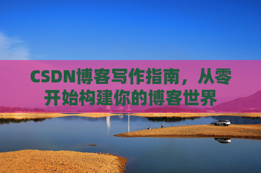 CSDN博客写作指南，从零开始构建你的博客世界